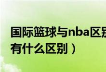 国际篮球与nba区别（国际篮球规则和nba都有什么区别）