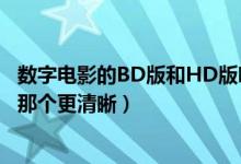 数字电影的BD版和HD版哪个更清晰（电影中BD版和HD版那个更清晰）