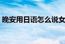 晚安用日语怎么说女版（晚安用日语怎么说）