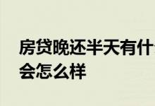 房贷晚还半天有什么影响 房贷月供晚一天还会怎么样