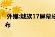  外媒:魅族17屏幕刷新率90Hz预计4月正式发布 