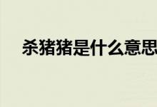 杀猪猪是什么意思（杀猪局是什么意思）