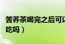 苦荞茶喝完之后可以吃吗（苦荞茶喝完苦荞能吃吗）