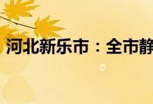 河北新乐市：全市静默管理至10日中午12时
