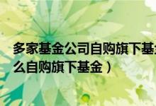 多家基金公司自购旗下基金是怎么回事（多家基金公司为什么自购旗下基金）