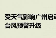 受天气影响广州启动防风四级应急响应、深圳台风预警升级
