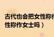 古代也会把女性称作女士吗新（古代也会把女性称作女士吗）