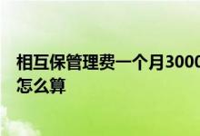 相互保管理费一个月3000万 相互保的管理费是多少 管理费怎么算