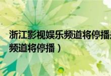 浙江影视娱乐频道将停播是怎么回事（为什么浙江影视娱乐频道将停播）