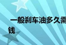  一般刹车油多久需要换一次更换刹车油多少钱 