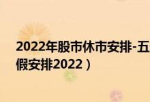 2022年股市休市安排-五一股市放假安排2022（5月1日放假安排2022）