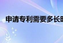 申请专利需要多长时间（申请专利多少钱）