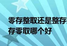 零存整取还是整存整取利息高 存本取息和整存零取哪个好