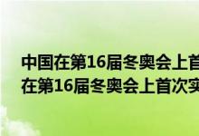 中国在第16届冬奥会上首次实现了零的突破,叶乔波（中国在第16届冬奥会上首次实现了）