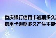 重庆银行信用卡逾期多久产生不良记录可以消除（重庆银行信用卡逾期多久产生不良记录）