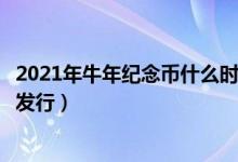 2021年牛年纪念币什么时候可以预约（牛年生肖币什么时间发行）