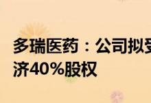 多瑞医药：公司拟受让湖北天济持有的亳州天济40%股权