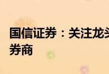 国信证券：关注龙头券商和赛道独特的互联网券商