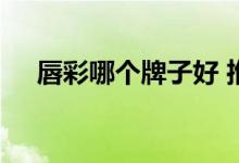  唇彩哪个牌子好 推荐最好用的唇彩品牌 