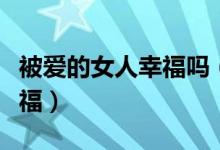 被爱的女人幸福吗（女人爱与被爱哪个比较幸福）