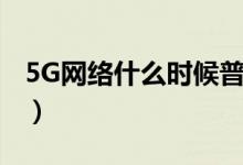 5G网络什么时候普及（5G网络什么时候上市）