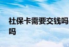 社保卡需要交钱吗 社保卡需要交钱才能使用吗 