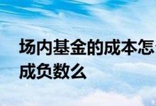 场内基金的成本怎么算 场内基金成本可以做成负数么