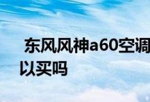 东风风神a60空调怎么关 东风a60怎么样可以买吗 