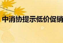 中消协提示低价促销藏风险（各位要注意了）