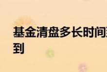 基金清盘多长时间到账 基金清盘多久钱可以到