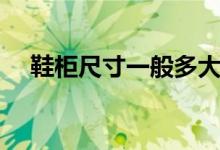 鞋柜尺寸一般多大（鞋柜尺寸一般多大）