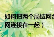 如何把两个局域网合成一个（如何把两个局域网连接在一起）