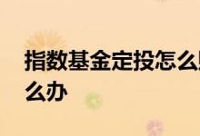 指数基金定投怎么赎回 指数基金定投亏本怎么办