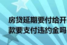 房贷延期要付给开发商违约金吗 房贷延期还款要支付违约金吗