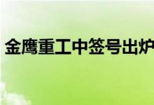 金鹰重工中签号出炉（中签一股能赚多少钱）