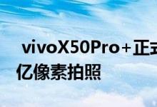  vivoX50Pro+正式开卖搭载骁龙865支持一亿像素拍照 