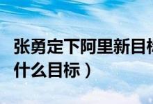 张勇定下阿里新目标（张勇接棒马云后定下了什么目标）
