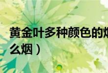 黄金叶多种颜色的烟（黄金叶五颜六色的是什么烟）