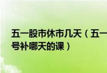 五一股市休市几天（五一股市放假安排2022有几天 4月24号补哪天的课）