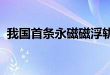 我国首条永磁磁浮轨道交通工程试验线竣工