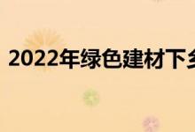 2022年绿色建材下乡活动新增三个试点地区