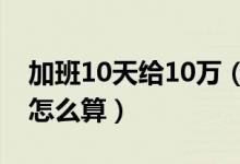 加班10天给10万（今年国庆中秋加班加班费怎么算）