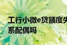 工行小微e贷额度失效 工商银行小微e贷会联系配偶吗