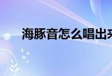 海豚音怎么唱出来（海豚音怎么发声）