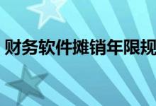 财务软件摊销年限规定（财务软件摊销年限）