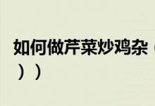 如何做芹菜炒鸡杂（如何做芹菜炒鸡胗（图文））