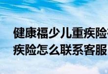 健康福少儿重疾险在哪里续费 健康福少儿重疾险怎么联系客服