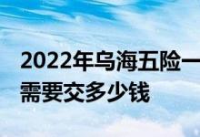 2022年乌海五险一金缴费标准如何 公司个人需要交多少钱 