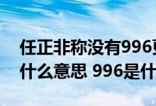 任正非称没有996更没有007（996、007是什么意思 996是什么意思）