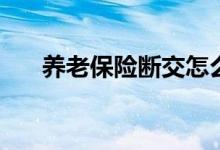 养老保险断交怎么处理 补缴要交多少 